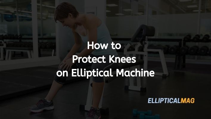 How to Protect Knees on Elliptical Trainer | Ellipticalmag